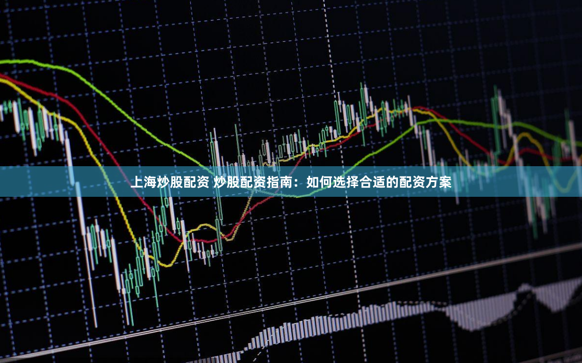 上海炒股配资 炒股配资指南：如何选择合适的配资方案