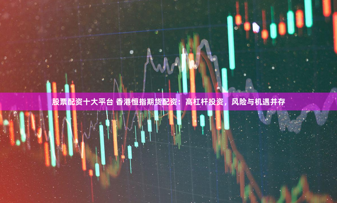 股票配资十大平台 香港恒指期货配资：高杠杆投资，风险与机遇并存