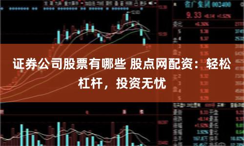 证券公司股票有哪些 股点网配资：轻松杠杆，投资无忧