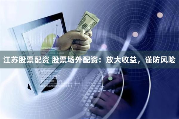 江苏股票配资 股票场外配资：放大收益，谨防风险