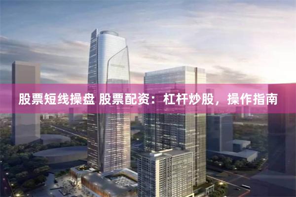 股票短线操盘 股票配资：杠杆炒股，操作指南