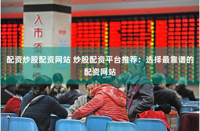 配资炒股配资网站 炒股配资平台推荐：选择最靠谱的配资网站