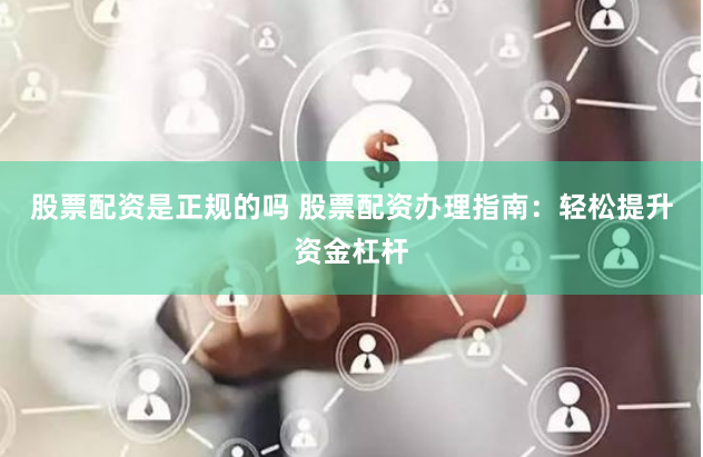 股票配资是正规的吗 股票配资办理指南：轻松提升资金杠杆