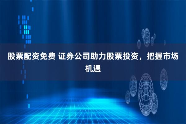 股票配资免费 证券公司助力股票投资，把握市场机遇