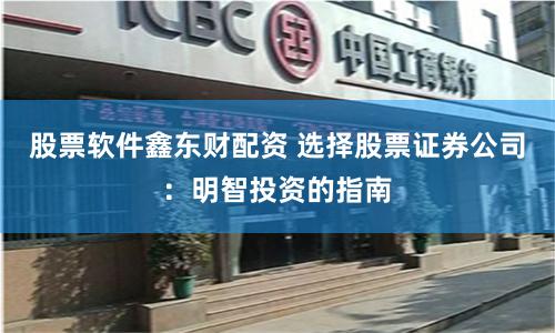 股票软件鑫东财配资 选择股票证券公司：明智投资的指南