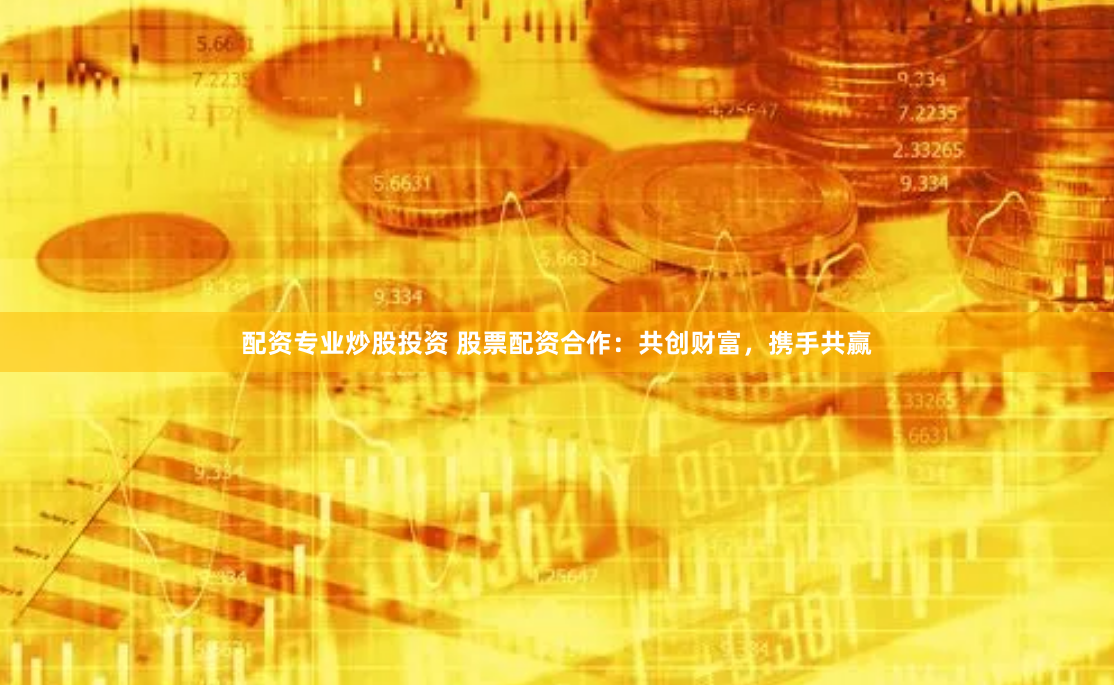 配资专业炒股投资 股票配资合作：共创财富，携手共赢