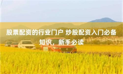 股票配资的行业门户 炒股配资入门必备知识，新手必读