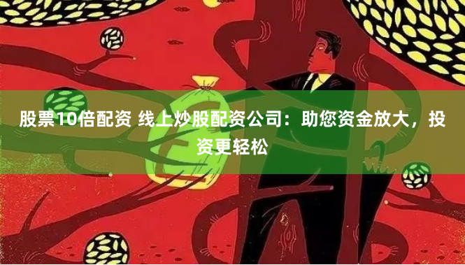 股票10倍配资 线上炒股配资公司：助您资金放大，投资更轻松