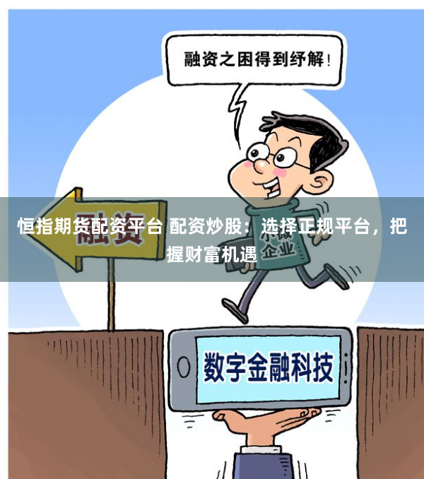 恒指期货配资平台 配资炒股：选择正规平台，把握财富机遇