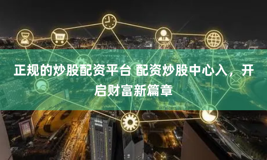 正规的炒股配资平台 配资炒股中心入，开启财富新篇章