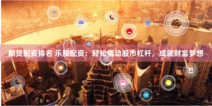 期货配资排名 乐股配资：轻松撬动股市杠杆，成就财富梦想