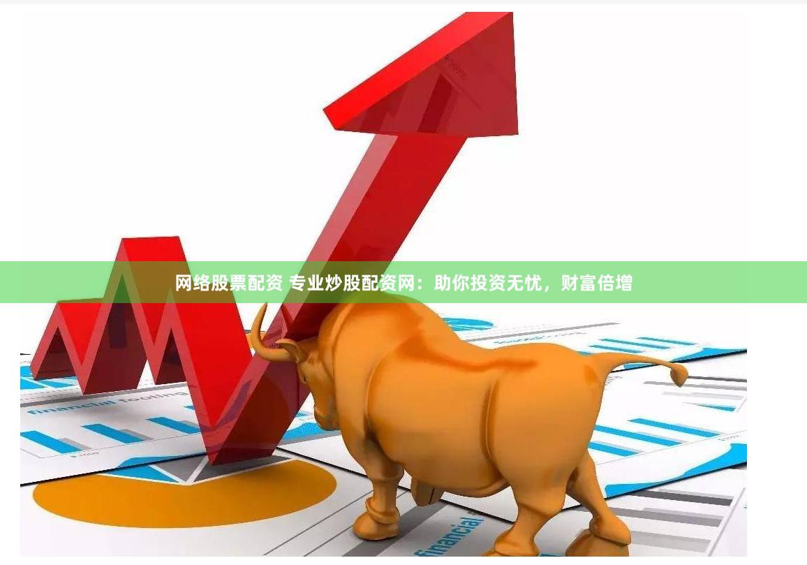 网络股票配资 专业炒股配资网：助你投资无忧，财富倍增