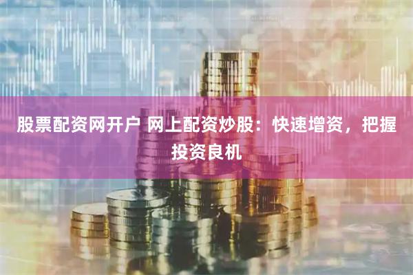 股票配资网开户 网上配资炒股：快速增资，把握投资良机