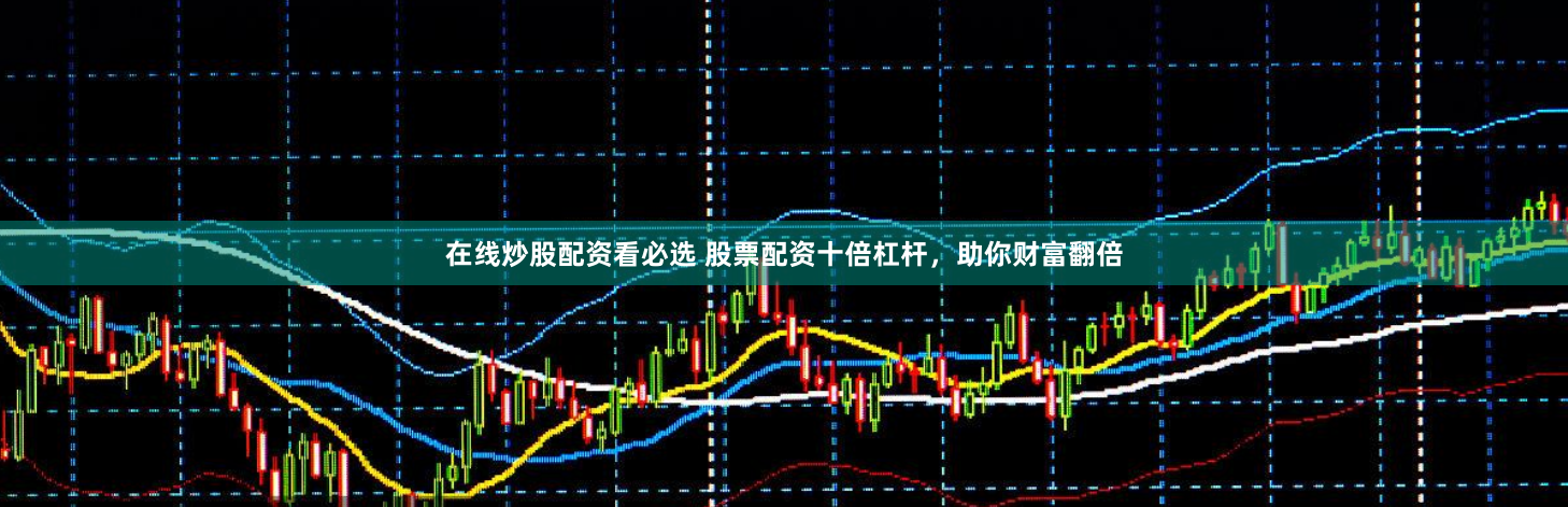 在线炒股配资看必选 股票配资十倍杠杆，助你财富翻倍