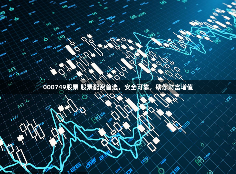 000749股票 股票配资首选，安全可靠，助您财富增值