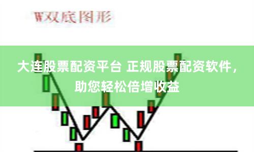 大连股票配资平台 正规股票配资软件，助您轻松倍增收益
