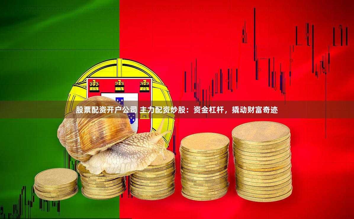 股票配资开户公司 主力配资炒股：资金杠杆，撬动财富奇迹