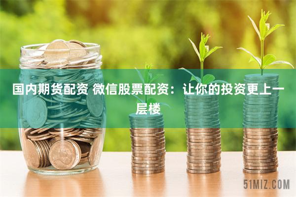 国内期货配资 微信股票配资：让你的投资更上一层楼