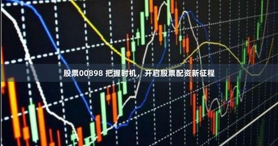 股票00898 把握时机，开启股票配资新征程