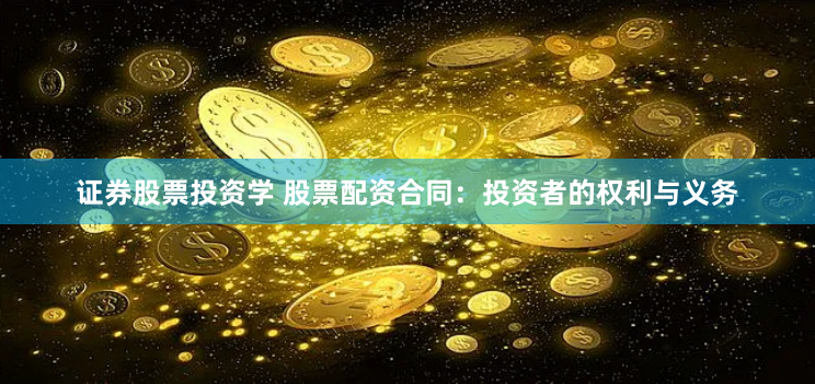 证券股票投资学 股票配资合同：投资者的权利与义务