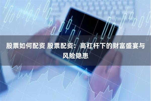 股票如何配资 股票配资：高杠杆下的财富盛宴与风险隐患
