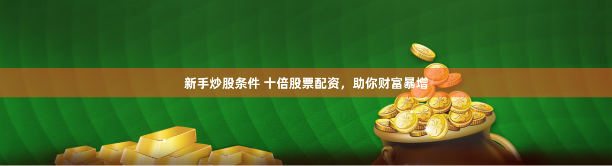 新手炒股条件 十倍股票配资，助你财富暴增