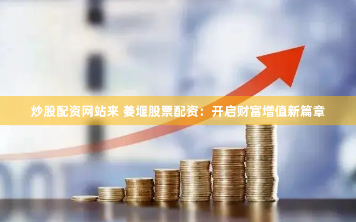 炒股配资网站来 姜堰股票配资：开启财富增值新篇章