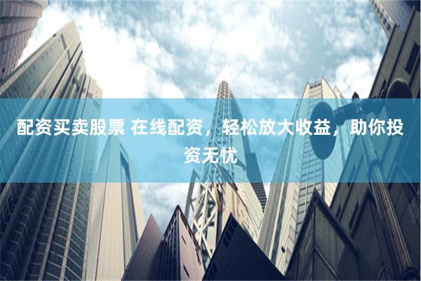 配资买卖股票 在线配资，轻松放大收益，助你投资无忧