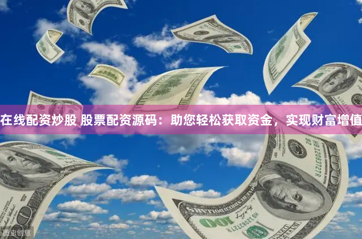 在线配资炒股 股票配资源码：助您轻松获取资金，实现财富增值