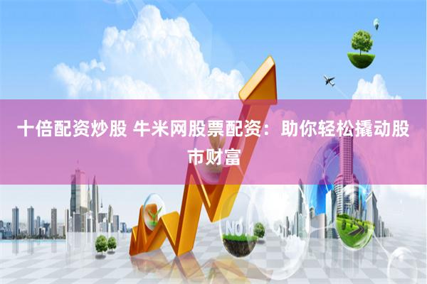 十倍配资炒股 牛米网股票配资：助你轻松撬动股市财富