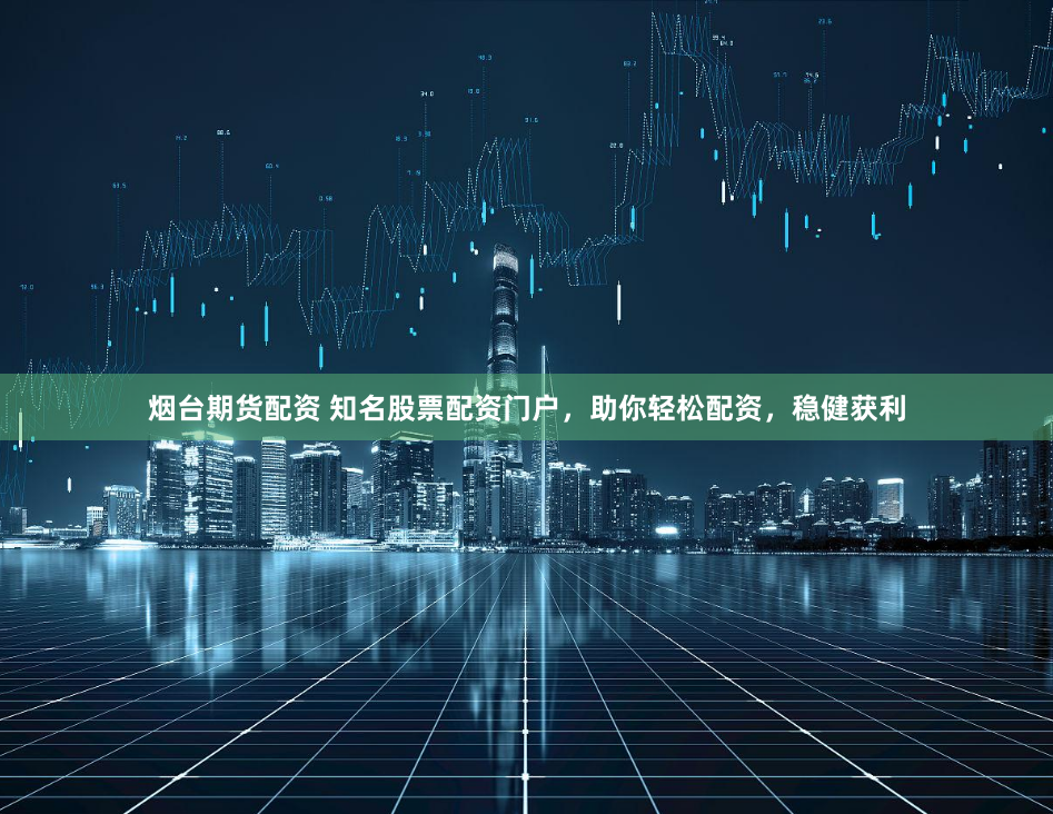 烟台期货配资 知名股票配资门户，助你轻松配资，稳健获利