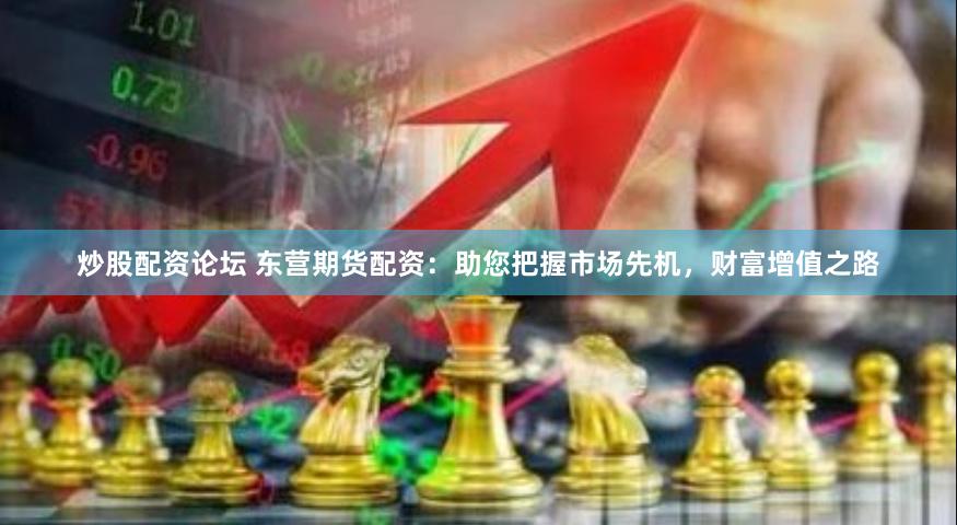 炒股配资论坛 东营期货配资：助您把握市场先机，财富增值之路