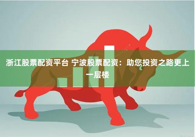 浙江股票配资平台 宁波股票配资：助您投资之路更上一层楼
