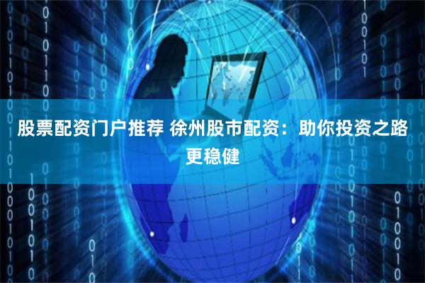股票配资门户推荐 徐州股市配资：助你投资之路更稳健