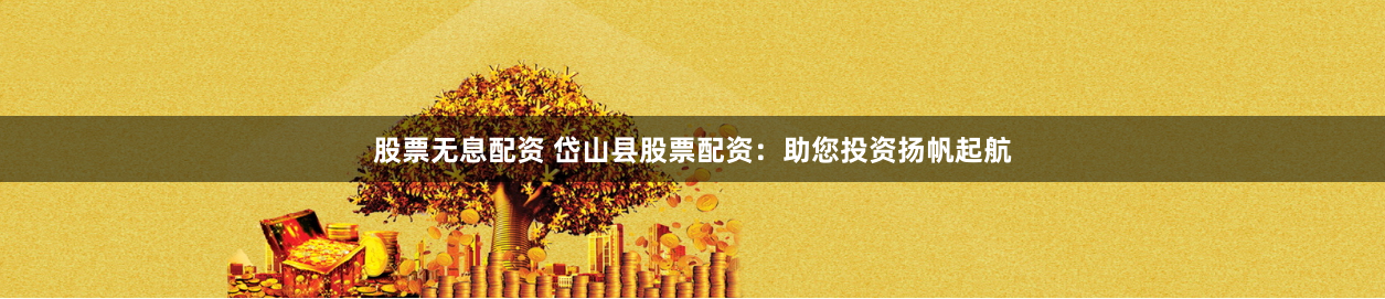 股票无息配资 岱山县股票配资：助您投资扬帆起航