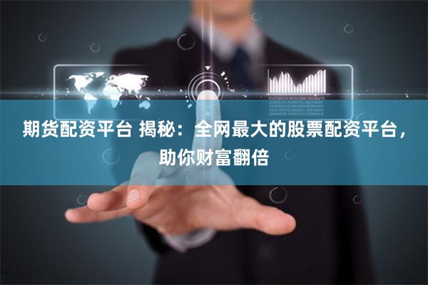期货配资平台 揭秘：全网最大的股票配资平台，助你财富翻倍