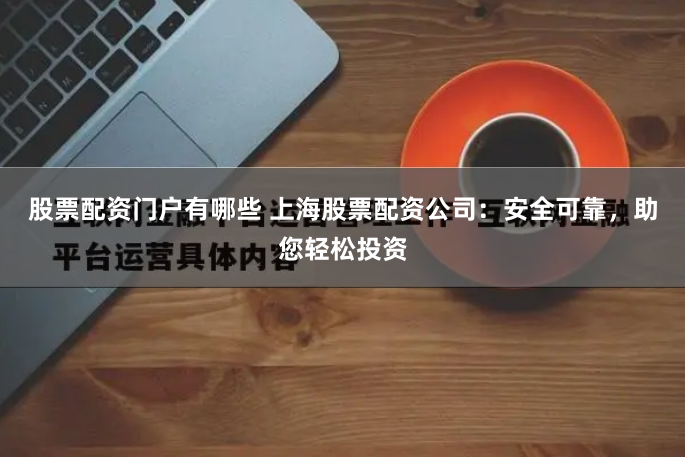 股票配资门户有哪些 上海股票配资公司：安全可靠，助您轻松投资