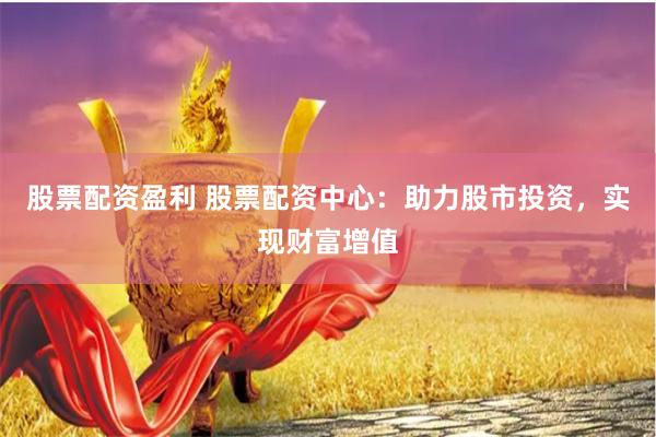 股票配资盈利 股票配资中心：助力股市投资，实现财富增值