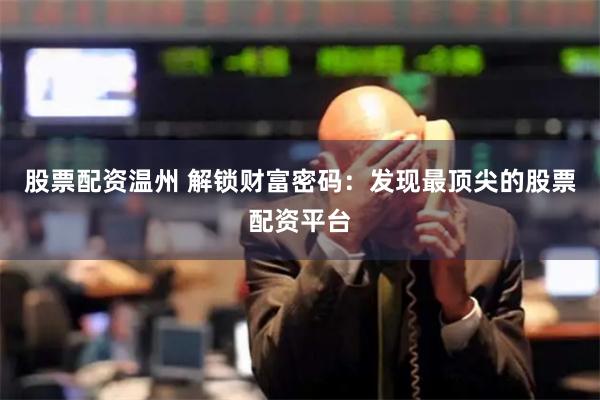 股票配资温州 解锁财富密码：发现最顶尖的股票配资平台