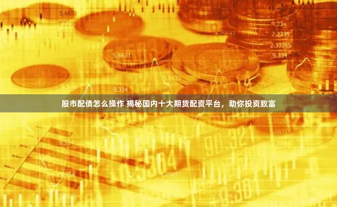 股市配债怎么操作 揭秘国内十大期货配资平台，助你投资致富