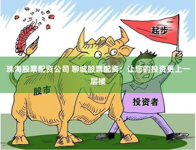 珠海股票配资公司 聊城股票配资：让您的投资更上一层楼