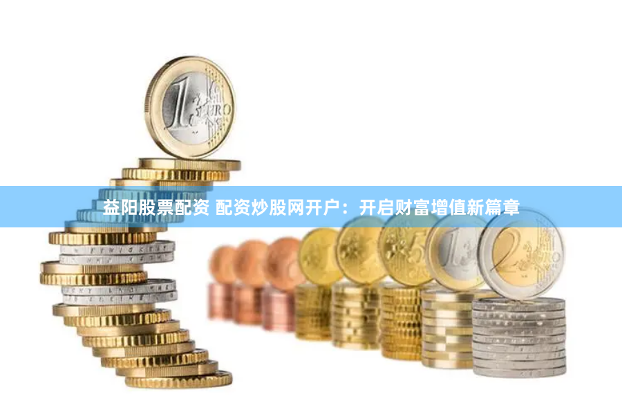 益阳股票配资 配资炒股网开户：开启财富增值新篇章