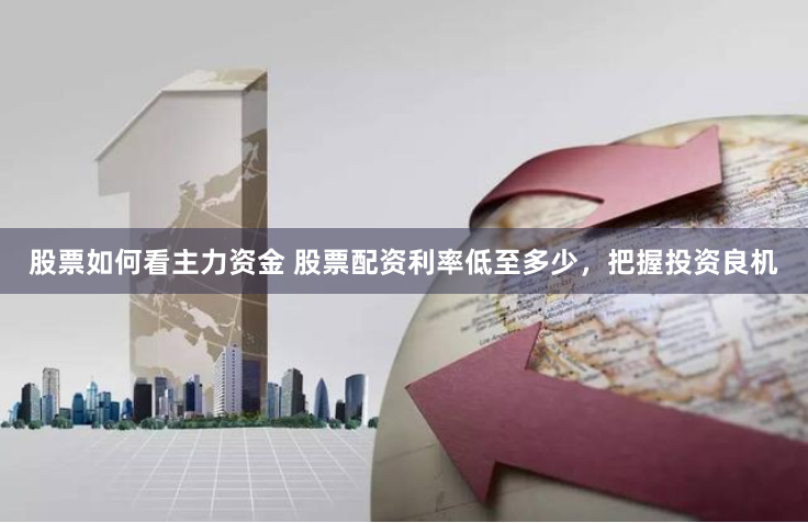 股票如何看主力资金 股票配资利率低至多少，把握投资良机