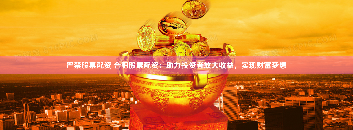 严禁股票配资 合肥股票配资：助力投资者放大收益，实现财富梦想