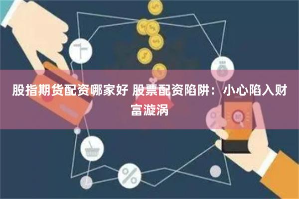 股指期货配资哪家好 股票配资陷阱：小心陷入财富漩涡