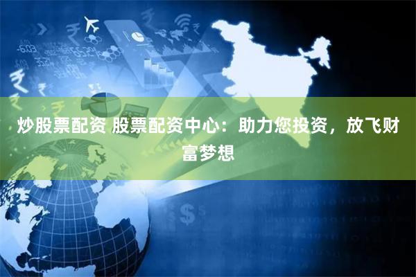 炒股票配资 股票配资中心：助力您投资，放飞财富梦想
