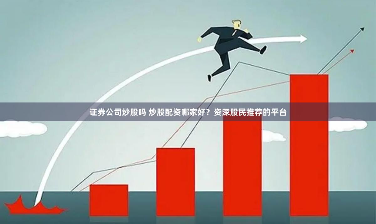 证券公司炒股吗 炒股配资哪家好？资深股民推荐的平台