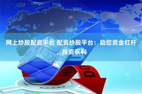 网上炒股配资平台 配资炒股平台：助您资金杠杆，投资获利