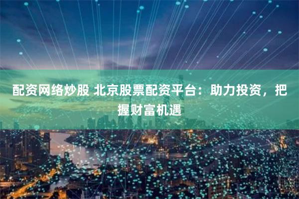 配资网络炒股 北京股票配资平台：助力投资，把握财富机遇