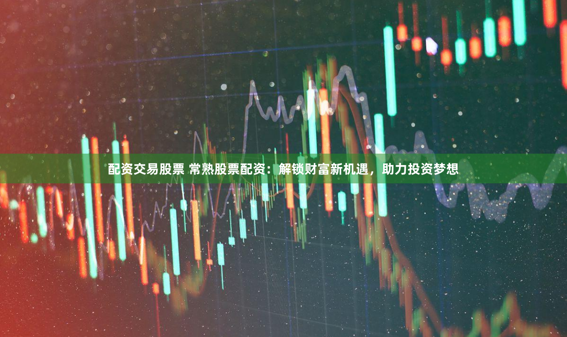 配资交易股票 常熟股票配资：解锁财富新机遇，助力投资梦想